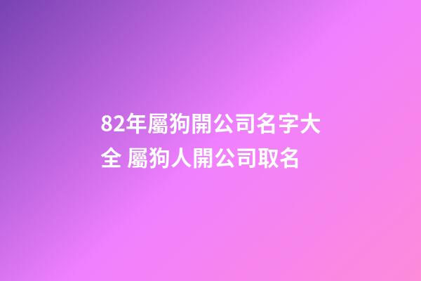 82年屬狗開公司名字大全 屬狗人開公司取名-第1張-公司起名-玄機派